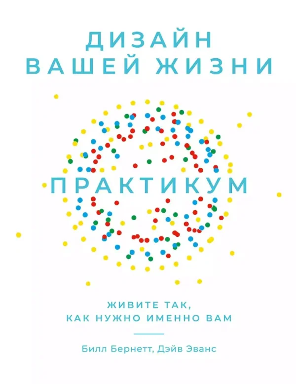 Билл Бернетт, Дэйв Эванс: Дизайн вашей жизни. Живите так, как нужно именно вам. Практикум