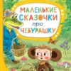 Эдуард Успенский: Маленькие сказочки про Чебурашку