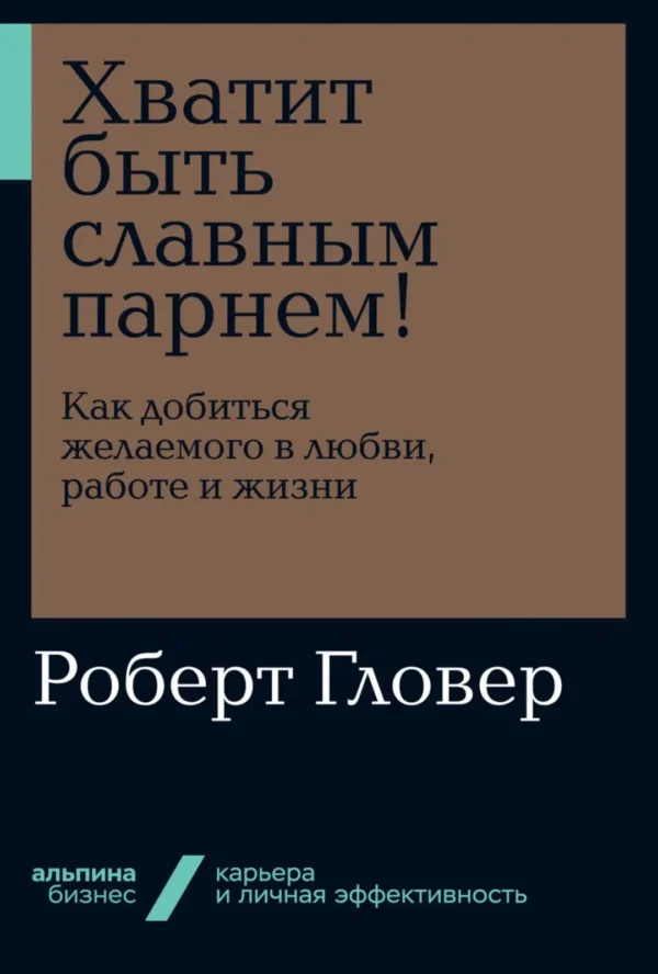 Хватит быть славным парнем! Как добиться желаемого в любви, работе и жизни