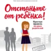 Марина Мелия: Отстаньте от ребенка! Простые правила мудрых родителей