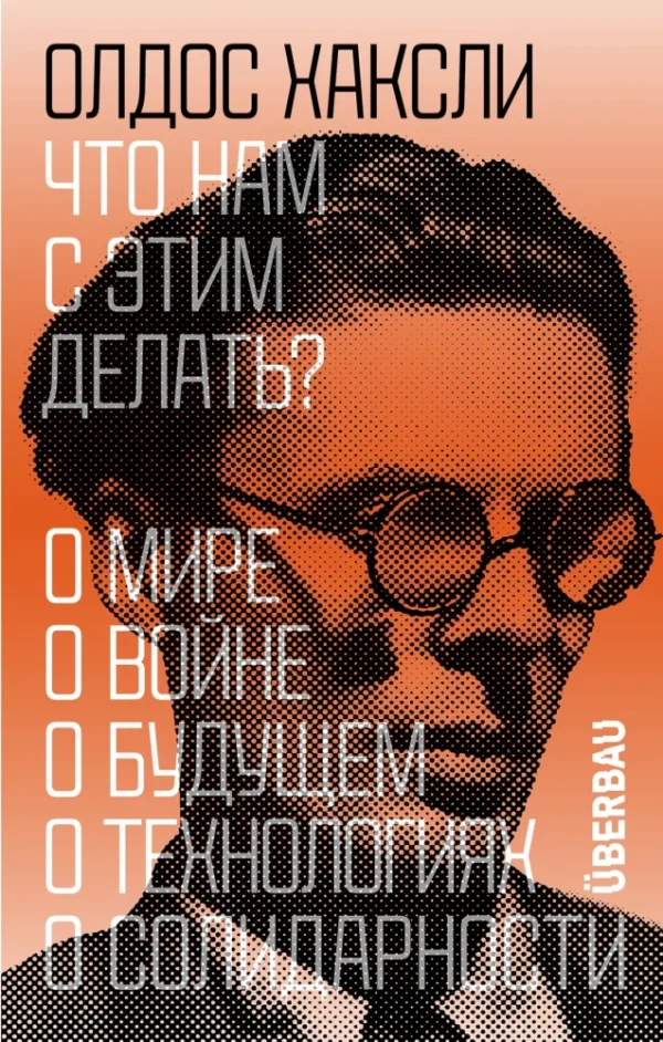 Олдос Хаксли: Что нам с этим делать? О мире, о войне, о будущем, о технологиях, о солидарности