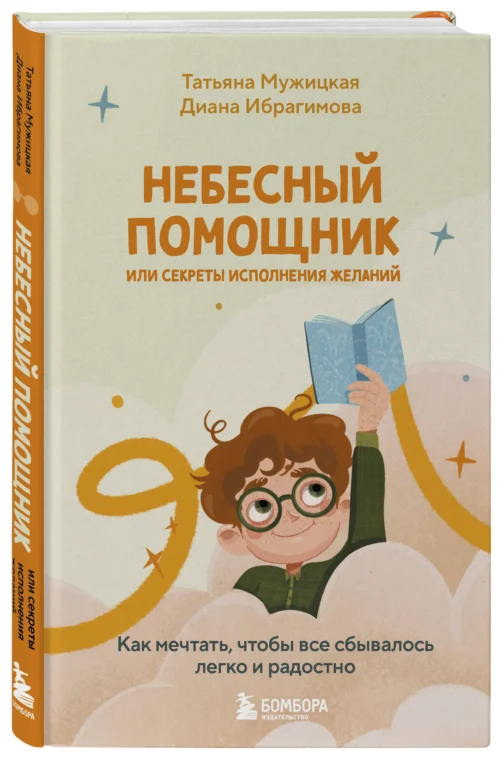 Татьяна Мужицкая, Диана Ибрагимова: Небесный помощник или секреты исполнения желаний. Как мечтать, чтобы все сбывалось легко и радостно